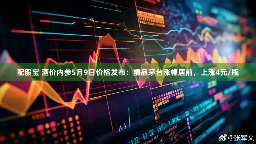 配股宝 酒价内参5月9日价格发布：精品茅台涨幅居前，上涨4元/瓶