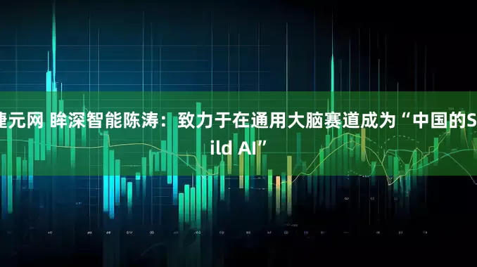捷元网 眸深智能陈涛：致力于在通用大脑赛道成为“中国的Skild AI”